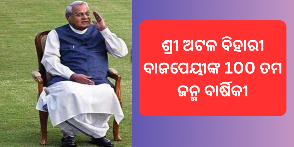 ଶ୍ରୀ ଅଟଳ ବିହାରୀ ବାଜପେୟୀଙ୍କ 100 ତମ ଜନ୍ମ ବାର୍ଷିକୀ
